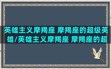 英雄主义摩羯座 摩羯座的超级英雄/英雄主义摩羯座 摩羯座的超级英雄-我的网站